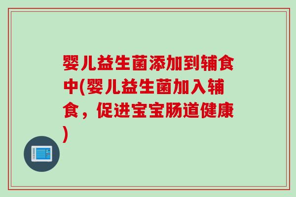 婴儿益生菌添加到辅食中(婴儿益生菌加入辅食，促进宝宝肠道健康)