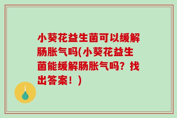 小葵花益生菌可以缓解肠胀气吗(小葵花益生菌能缓解肠胀气吗？找出答案！)