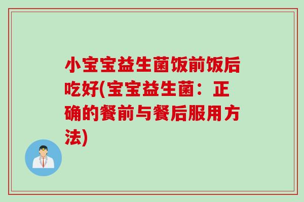 小宝宝益生菌饭前饭后吃好(宝宝益生菌：正确的餐前与餐后服用方法)