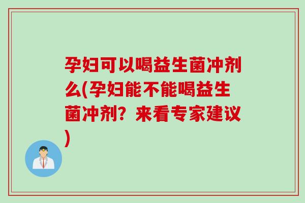 孕妇可以喝益生菌冲剂么(孕妇能不能喝益生菌冲剂？来看专家建议)