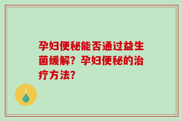 孕妇便秘能否通过益生菌缓解？孕妇便秘的治疗方法？