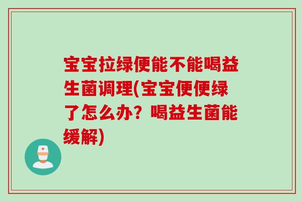 宝宝拉绿便能不能喝益生菌调理(宝宝便便绿了怎么办？喝益生菌能缓解)