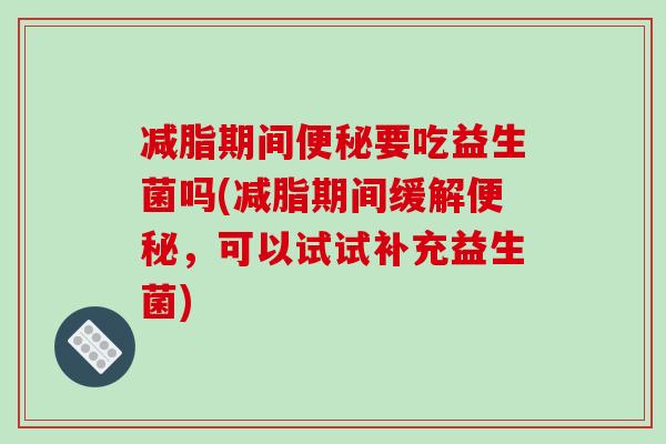 减脂期间要吃益生菌吗(减脂期间缓解,可以试试补充益生菌) 减脂期间要吃益生菌吗(减脂期间缓解,可以试试补充益生菌)