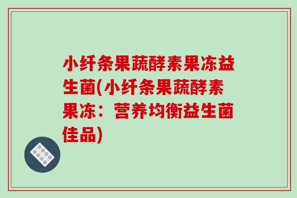 小纤条果蔬酵素果冻益生菌(小纤条果蔬酵素果冻：营养均衡益生菌佳品)