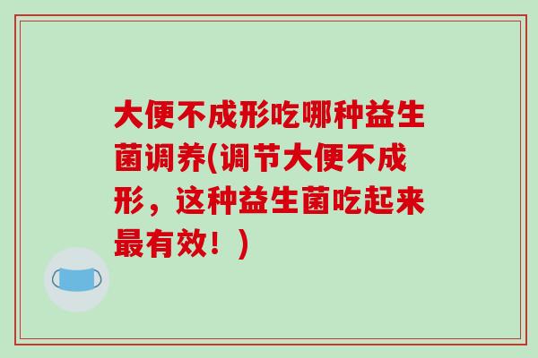 大便不成形吃哪种益生菌调养(调节大便不成形，这种益生菌吃起来最有效！)