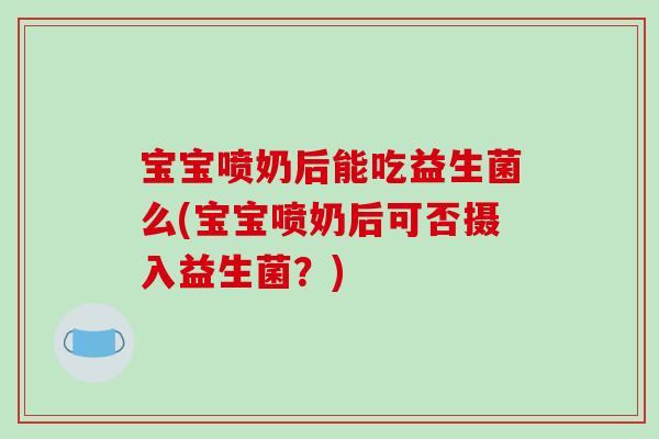 宝宝喷奶后能吃益生菌么(宝宝喷奶后可否摄入益生菌？)