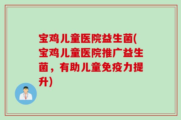 宝鸡儿童医院益生菌(宝鸡儿童医院推广益生菌，有助儿童免疫力提升)
