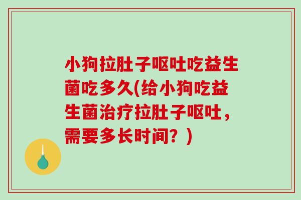 小狗拉肚子呕吐吃益生菌吃多久(给小狗吃益生菌治疗拉肚子呕吐，需要多长时间？)