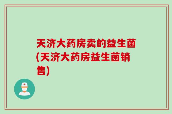 天济大药房卖的益生菌(天济大药房益生菌销售)