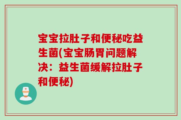 宝宝拉肚子和便秘吃益生菌(宝宝肠胃问题解决：益生菌缓解拉肚子和便秘)