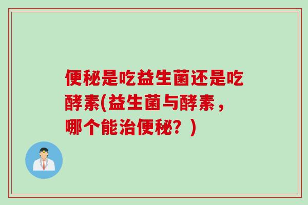 便秘是吃益生菌还是吃酵素(益生菌与酵素，哪个能治便秘？)