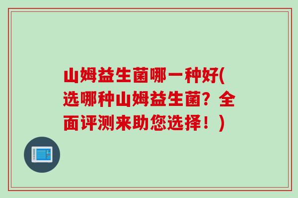山姆益生菌哪一种好(选哪种山姆益生菌？全面评测来助您选择！)