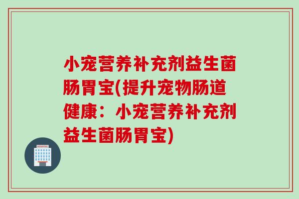 小宠营养补充剂益生菌肠胃宝(提升宠物肠道健康：小宠营养补充剂益生菌肠胃宝)