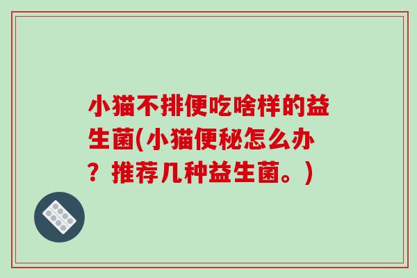 小猫不排便吃啥样的益生菌(小猫便秘怎么办？推荐几种益生菌。)