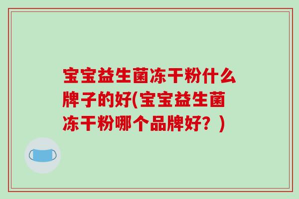 宝宝益生菌冻干粉什么牌子的好(宝宝益生菌冻干粉哪个品牌好？)