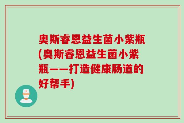 奥斯睿恩益生菌小紫瓶(奥斯睿恩益生菌小紫瓶——打造健康肠道的好帮手)