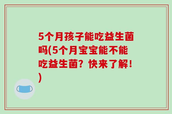 5个月孩子能吃益生菌吗(5个月宝宝能不能吃益生菌？快来了解！)
