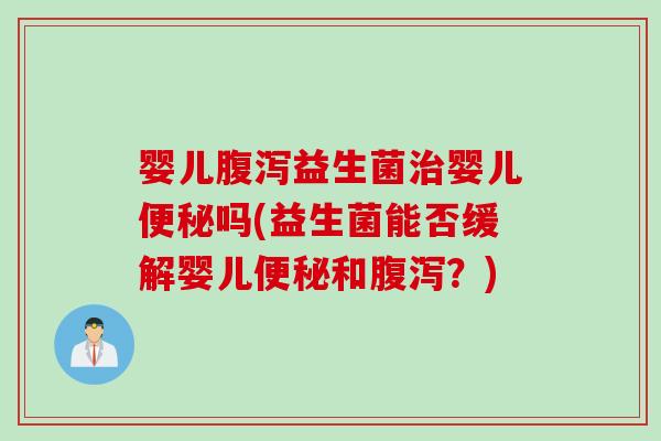 婴儿腹泻益生菌治婴儿便秘吗(益生菌能否缓解婴儿便秘和腹泻？)