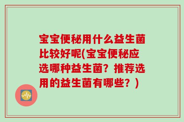 宝宝便秘用什么益生菌比较好呢(宝宝便秘应选哪种益生菌？推荐选用的益生菌有哪些？)