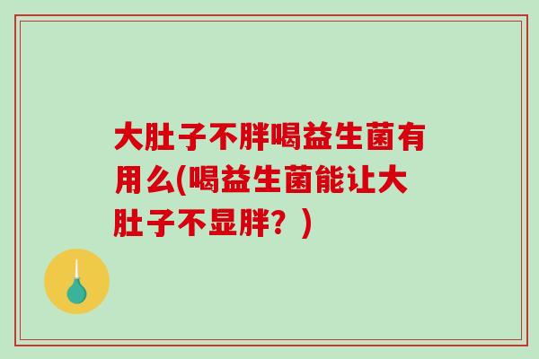 大肚子不胖喝益生菌有用么(喝益生菌能让大肚子不显胖？)