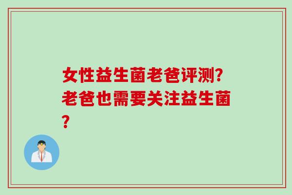 女性益生菌老爸评测？老爸也需要关注益生菌？