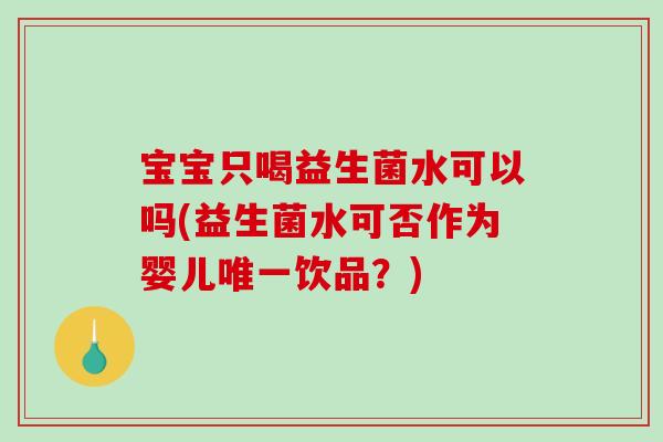 宝宝只喝益生菌水可以吗(益生菌水可否作为婴儿唯一饮品？)