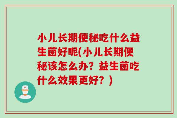 小儿长期便秘吃什么益生菌好呢(小儿长期便秘该怎么办？益生菌吃什么效果更好？)