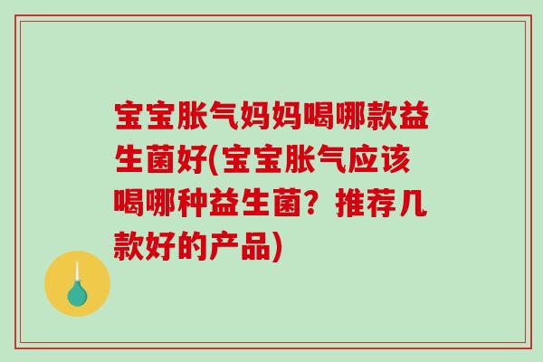 宝宝胀气妈妈喝哪款益生菌好(宝宝胀气应该喝哪种益生菌？推荐几款好的产品)