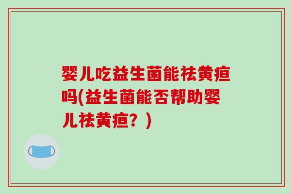 婴儿吃益生菌能祛黄疸吗(益生菌能否帮助婴儿祛黄疸？)
