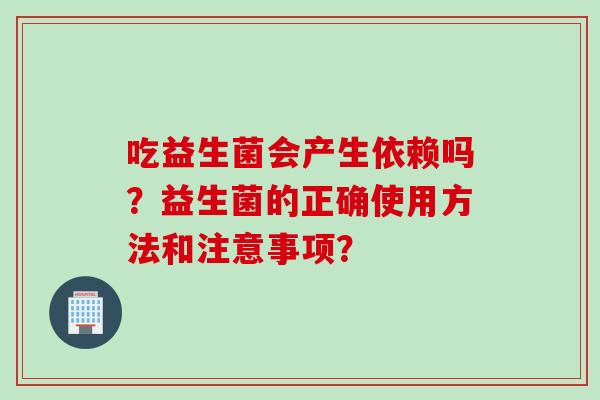 吃益生菌会产生依赖吗？益生菌的正确使用方法和注意事项？