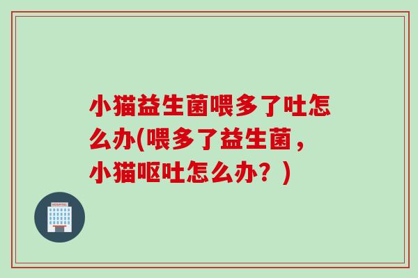 小猫益生菌喂多了吐怎么办(喂多了益生菌，小猫呕吐怎么办？)