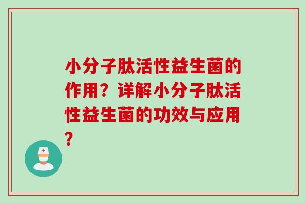 小分子肽活性益生菌的作用？详解小分子肽活性益生菌的功效与应用？