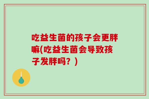 吃益生菌的孩子会更胖嘛(吃益生菌会导致孩子发胖吗？)