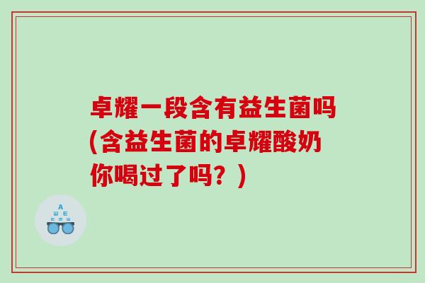 卓耀一段含有益生菌吗(含益生菌的卓耀酸奶你喝过了吗?) 卓耀一段含有益生菌吗(含益生菌的卓耀酸奶你喝过了吗?)