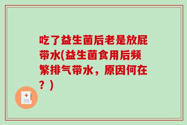 吃了益生菌后老是放屁带水(益生菌食用后频繁排气带水，原因何在？)