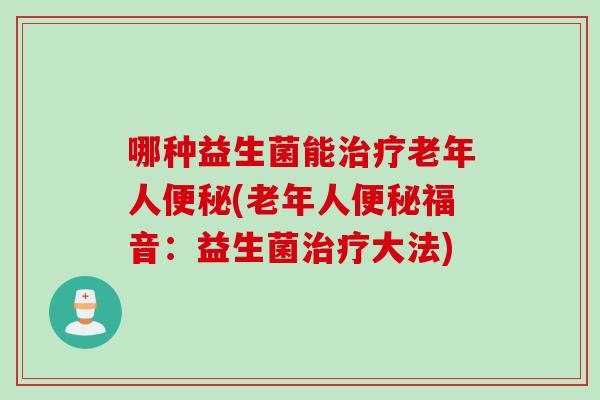 哪种益生菌能治疗老年人便秘(老年人便秘福音：益生菌治疗大法)