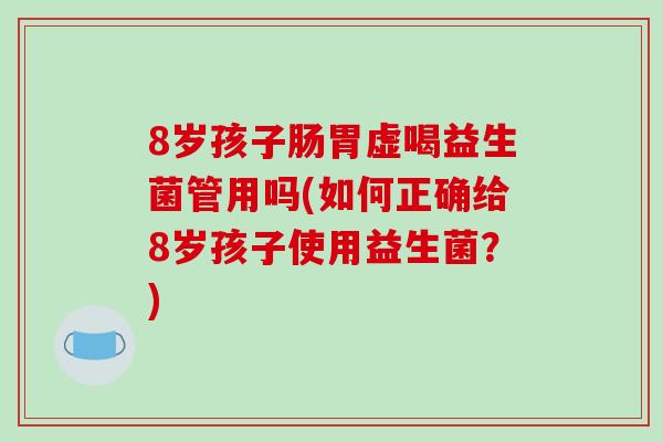 8岁孩子肠胃虚喝益生菌管用吗(如何正确给8岁孩子使用益生菌?) 8岁孩子肠胃虚喝益生菌管用吗(如何正确给8岁孩子使用益生菌?)