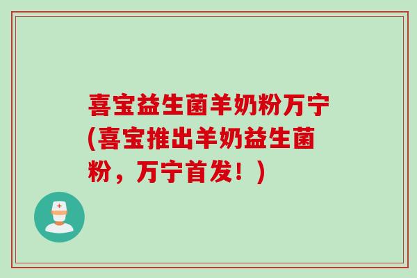 喜宝益生菌羊奶粉万宁(喜宝推出羊奶益生菌粉，万宁首发！)