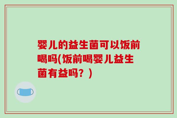 婴儿的益生菌可以饭前喝吗(饭前喝婴儿益生菌有益吗？)