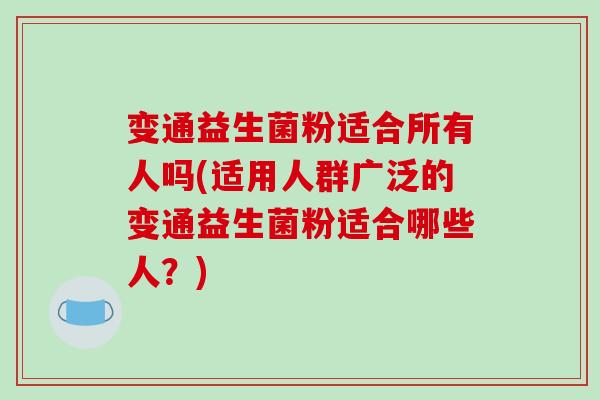 变通益生菌粉适合所有人吗(适用人群广泛的变通益生菌粉适合哪些人？)