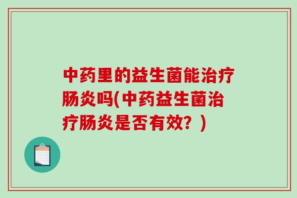 中药里的益生菌能治疗肠炎吗(中药益生菌治疗肠炎是否有效？)