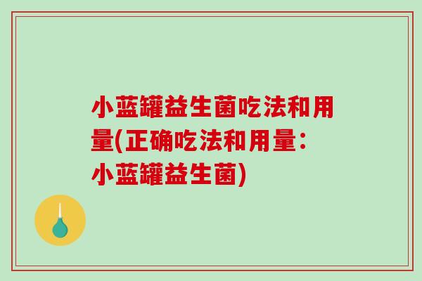 小蓝罐益生菌吃法和用量(正确吃法和用量：小蓝罐益生菌)
