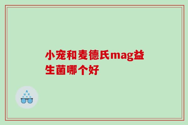 小宠和麦德氏mag益生菌哪个好