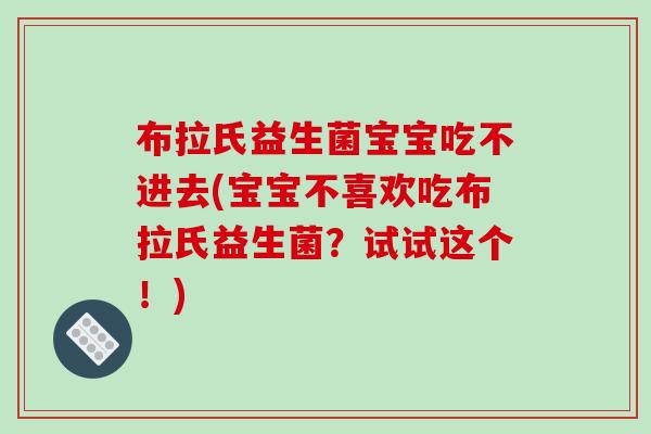 布拉氏益生菌宝宝吃不进去(宝宝不喜欢吃布拉氏益生菌？试试这个！)