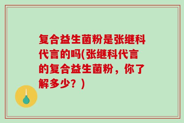 复合益生菌粉是张继科代言的吗(张继科代言的复合益生菌粉，你了解多少？)