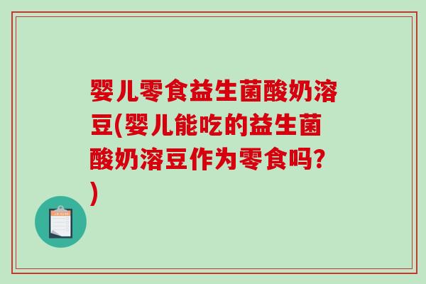 婴儿零食益生菌酸奶溶豆(婴儿能吃的益生菌酸奶溶豆作为零食吗？)