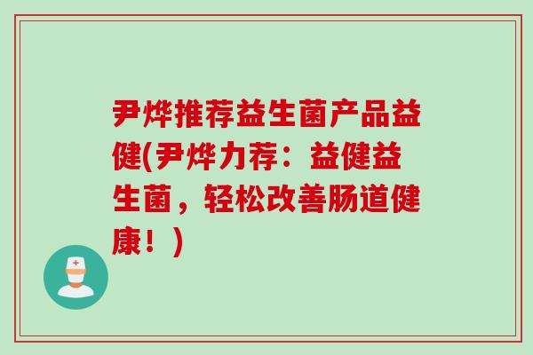 尹烨推荐益生菌产品益健(尹烨力荐：益健益生菌，轻松改善肠道健康！)