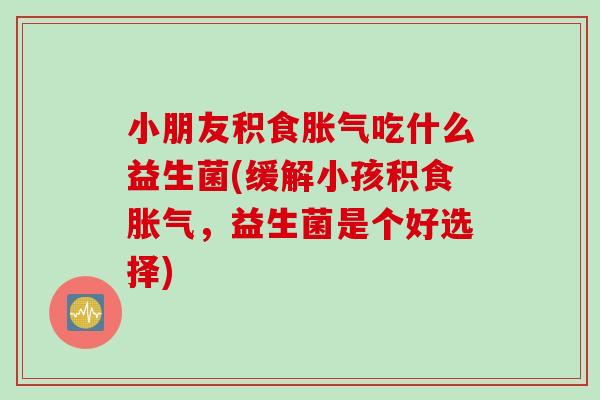 小朋友积食吃什么益生菌(缓解小孩积食,益生菌是个好选择) 小朋友积食吃什么益生菌(缓解小孩积食,益生菌是个好选择)