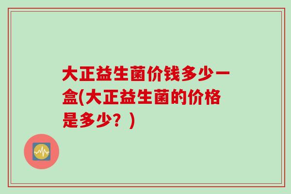 大正益生菌价钱多少一盒(大正益生菌的价格是多少？)