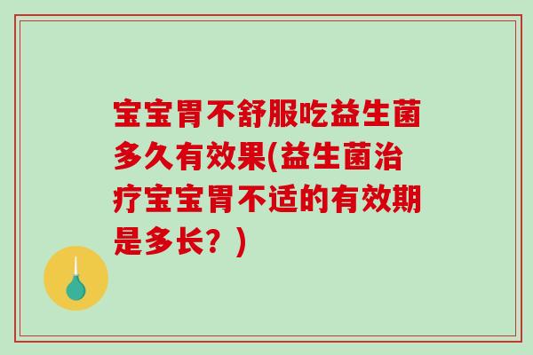 宝宝胃不舒服吃益生菌多久有效果(益生菌治疗宝宝胃不适的有效期是多长？)